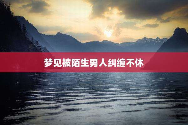 梦见被陌生男人纠缠不休