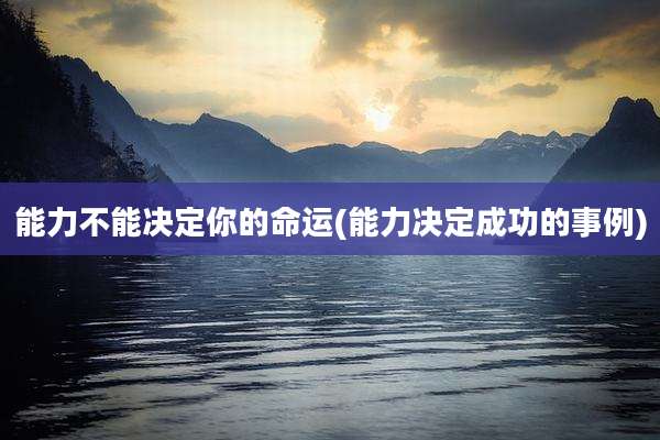 能力不能决定你的命运(能力决定成功的事例)