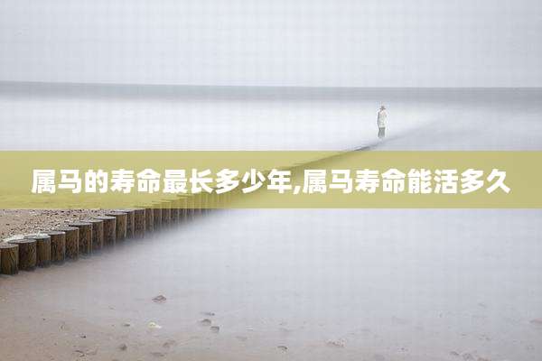 属马的寿命最长多少年,属马寿命能活多久