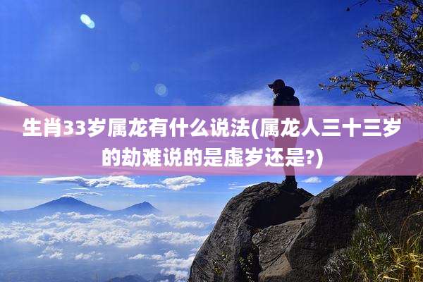 生肖33岁属龙有什么说法(属龙人三十三岁的劫难说的是虚岁还是?)