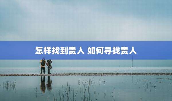 怎样找到贵人 如何寻找贵人