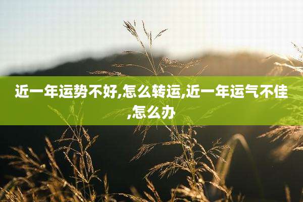 近一年运势不好,怎么转运,近一年运气不佳,怎么办