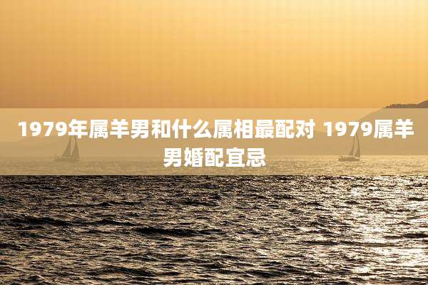 1979年属羊男和什么属相最配对 1979属羊男婚配宜忌