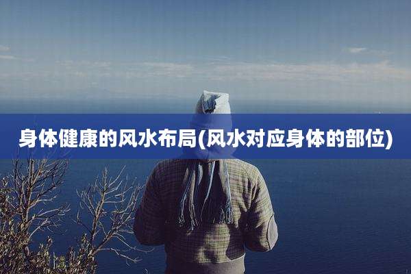身体健康的风水布局(风水对应身体的部位)