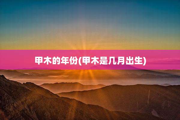 甲木的年份(甲木是几月出生)