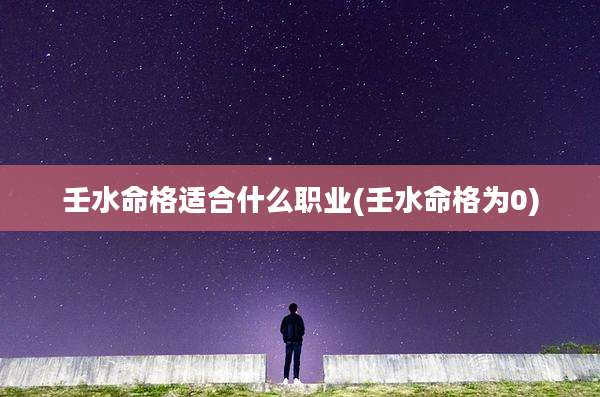壬水命格适合什么职业(壬水命格为0)