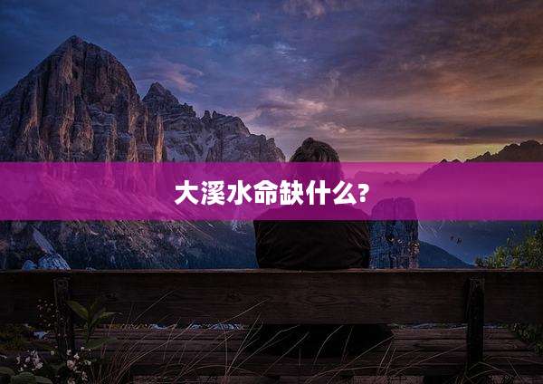 大溪水命缺什么?