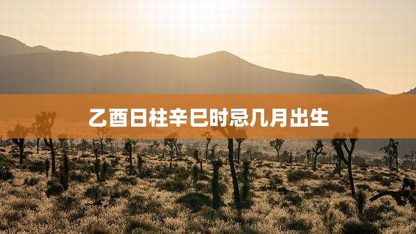 乙酉日柱辛巳时忌几月出生