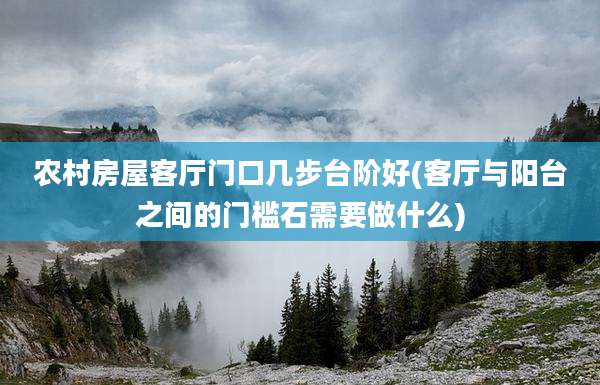 农村房屋客厅门口几步台阶好(客厅与阳台之间的门槛石需要做什么)