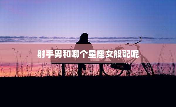 射手男和哪个星座女般配呢