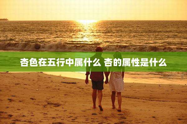 杏色在五行中属什么 杏的属性是什么