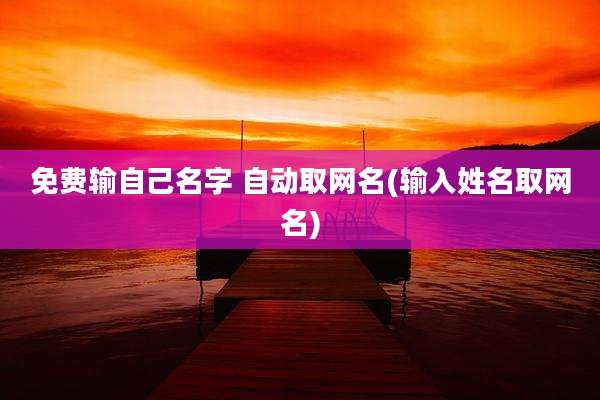 免费输自己名字 自动取网名(输入姓名取网名)