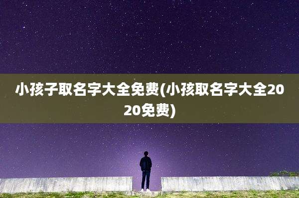 小孩子取名字大全免费(小孩取名字大全2020免费)