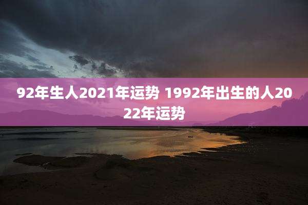 92年生人2021年运势 1992年出生的人2022年运势