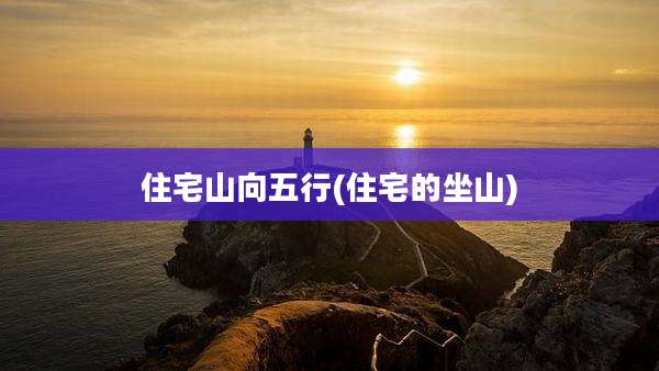 住宅山向五行(住宅的坐山)
