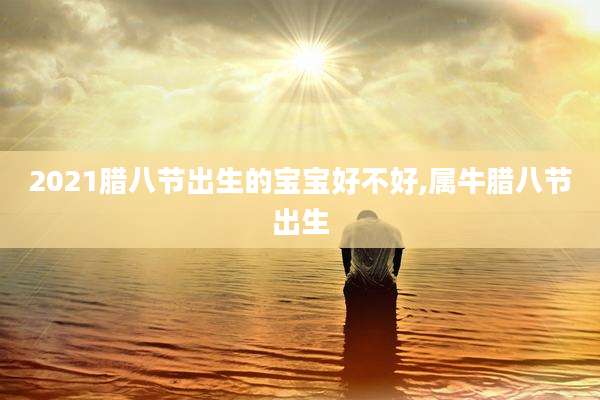 2021腊八节出生的宝宝好不好,属牛腊八节出生