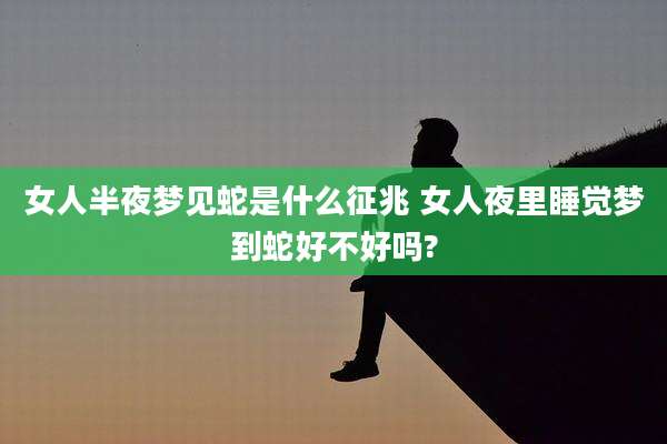 女人半夜梦见蛇是什么征兆 女人夜里睡觉梦到蛇好不好吗?