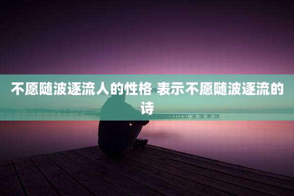不愿随波逐流人的性格 表示不愿随波逐流的诗