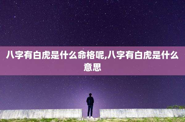 八字有白虎是什么命格呢,八字有白虎是什么意思