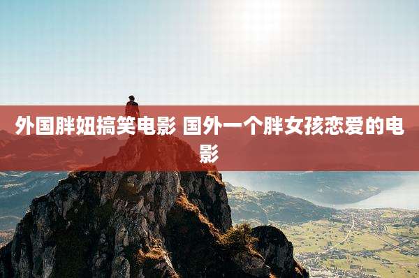 外国胖妞搞笑电影 国外一个胖女孩恋爱的电影