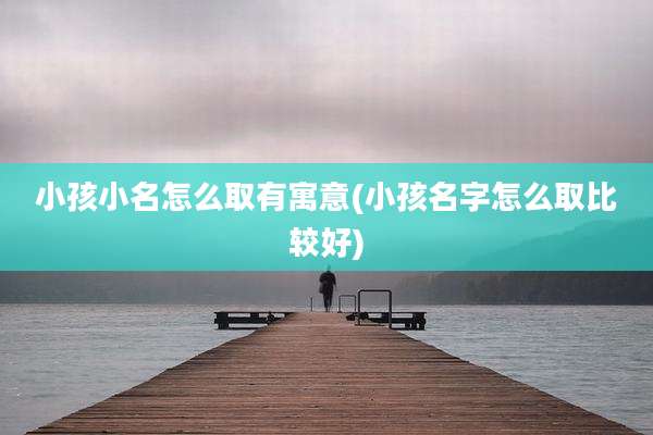 小孩小名怎么取有寓意(小孩名字怎么取比较好)