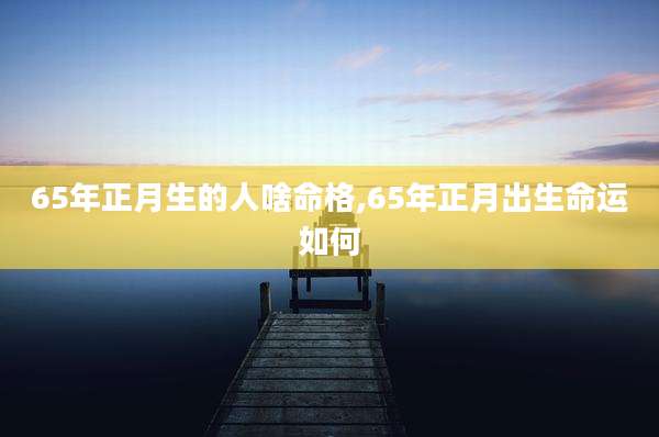 65年正月生的人啥命格,65年正月出生命运如何