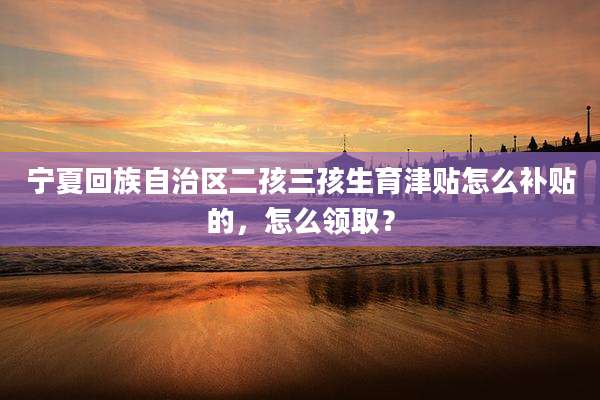 宁夏回族自治区二孩三孩生育津贴怎么补贴的，怎么领取？