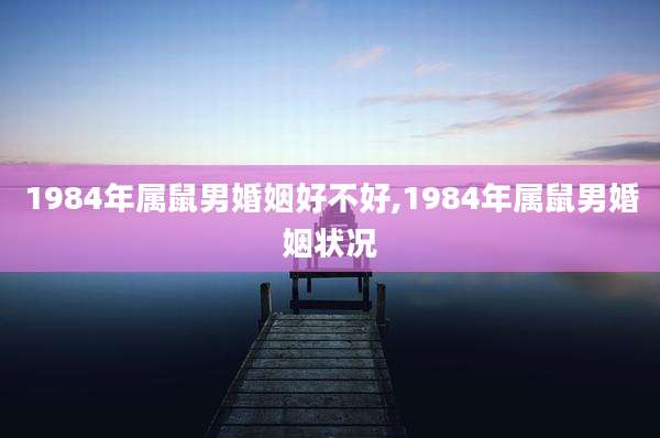 1984年属鼠男婚姻好不好,1984年属鼠男婚姻状况