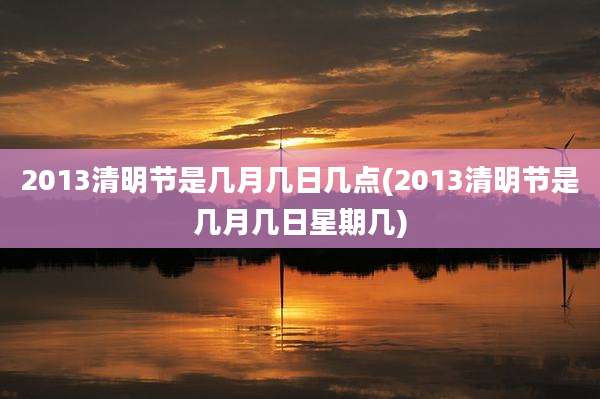 2013清明节是几月几日几点(2013清明节是几月几日星期几)