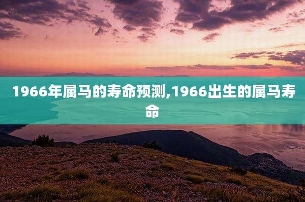 1966年属马的寿命预测,1966出生的属马寿命