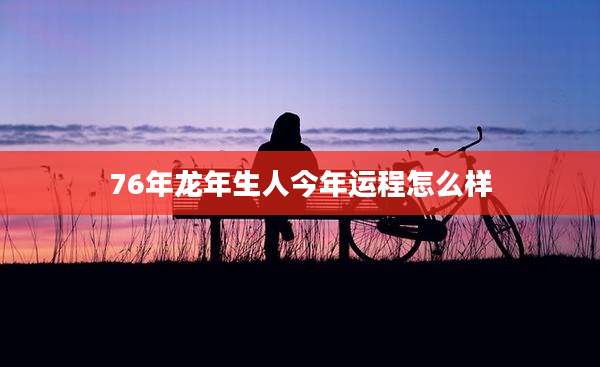 76年龙年生人今年运程怎么样