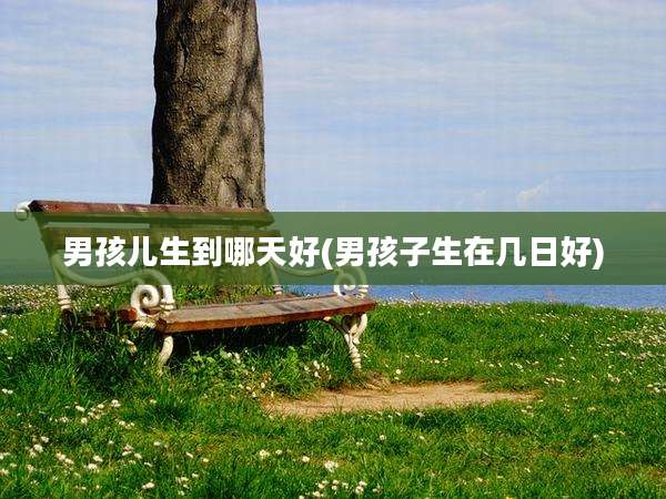 男孩儿生到哪天好(男孩子生在几日好)