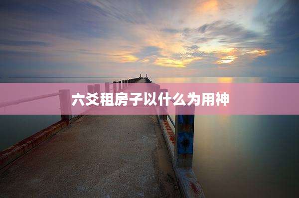 六爻租房子以什么为用神