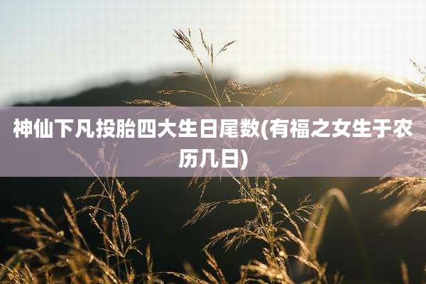神仙下凡投胎四大生日尾数(有福之女生于农历几日)