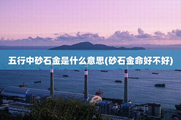 五行中砂石金是什么意思(砂石金命好不好)