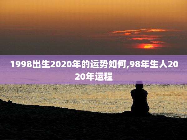 1998出生2020年的运势如何,98年生人2020年运程