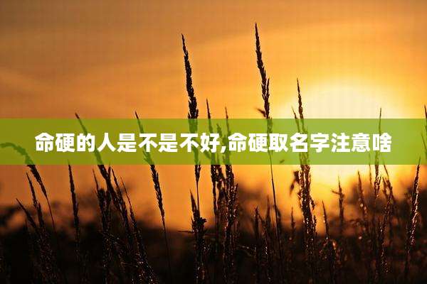 命硬的人是不是不好,命硬取名字注意啥