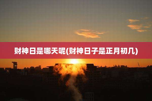 财神日是哪天呢(财神日子是正月初几)