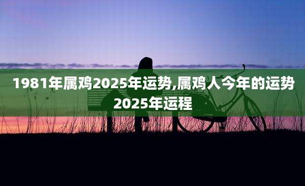 1981年属鸡2025年运势,属鸡人今年的运势2025年运程