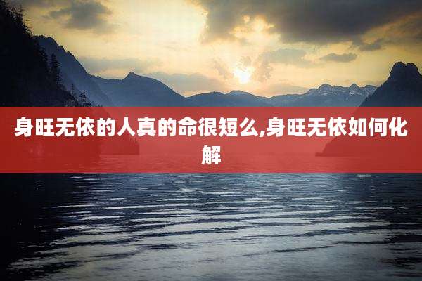 身旺无依的人真的命很短么,身旺无依如何化解