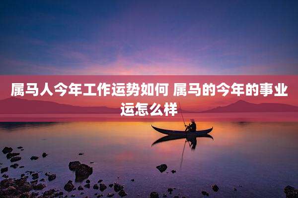属马人今年工作运势如何 属马的今年的事业运怎么样