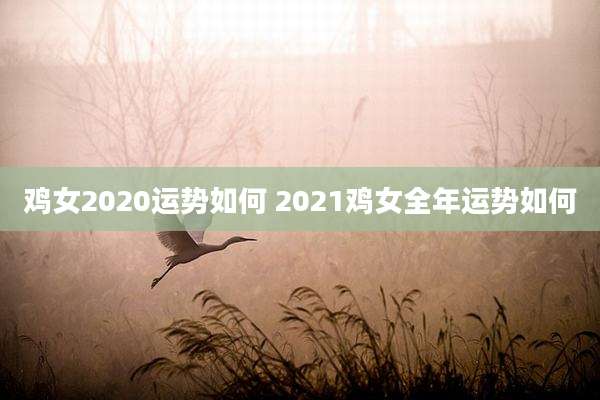 鸡女2020运势如何 2021鸡女全年运势如何