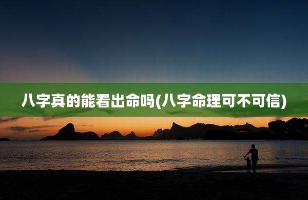 八字真的能看出命吗(八字命理可不可信)
