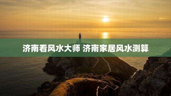 济南看风水大师 济南家居风水测算