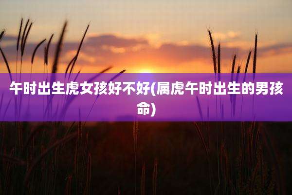 午时出生虎女孩好不好(属虎午时出生的男孩命)