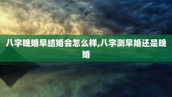 八字晚婚早结婚会怎么样,八字测早婚还是晚婚