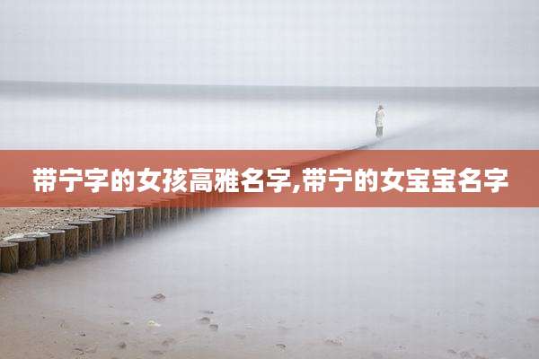 带宁字的女孩高雅名字,带宁的女宝宝名字