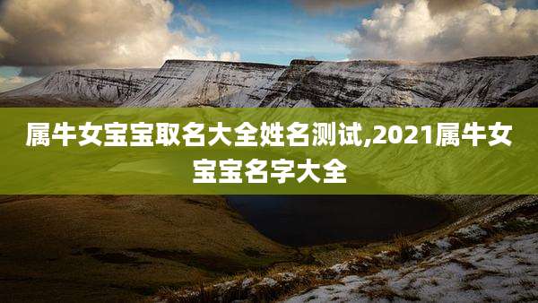 属牛女宝宝取名大全姓名测试,2021属牛女宝宝名字大全