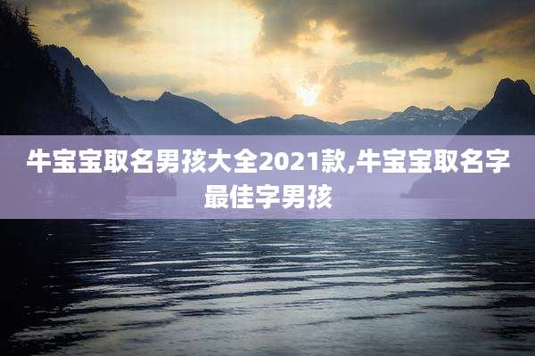 牛宝宝取名男孩大全2021款,牛宝宝取名字最佳字男孩