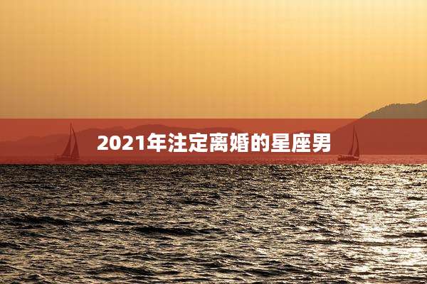 2021年注定离婚的星座男